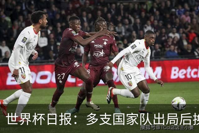 世界杯日报：多支国家队出局后换帅 FIFA主席面临被投诉