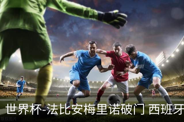 世界杯-法比安梅里诺破门 西班牙2-1比利时将战法国