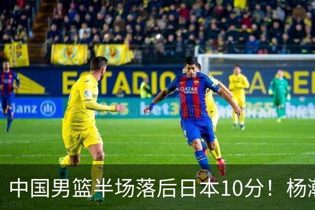 中国男篮半场落后日本10分！杨瀚森5分，胡金秋8分，贺希宁10分