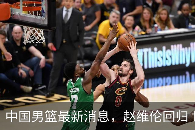 中国男篮最新消息，赵维伦回归 世界排名降4位 两人离队 热身赛延期