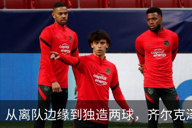 从离队边缘到独造两球，齐尔克泽用一场5比0完成救赎