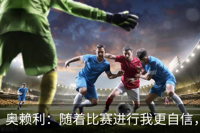 奥赖利：随着比赛进行我更自信，三四天一场比赛没时间消化和回味