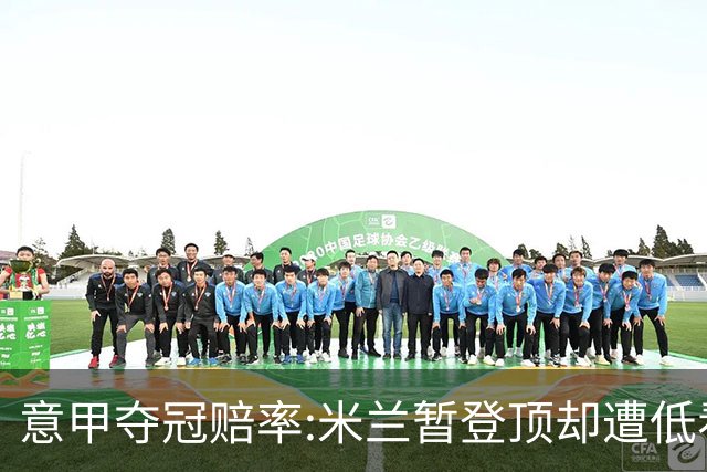 意甲夺冠赔率:米兰暂登顶却遭低看 国米继续领跑