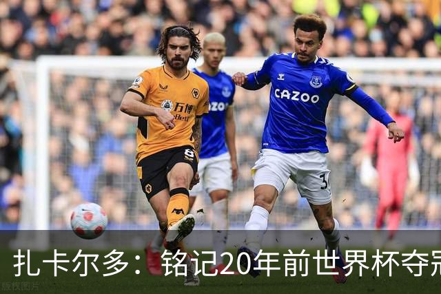 扎卡尔多：铭记20年前世界杯夺冠 我曾向那不勒斯推荐k77和凯塞多