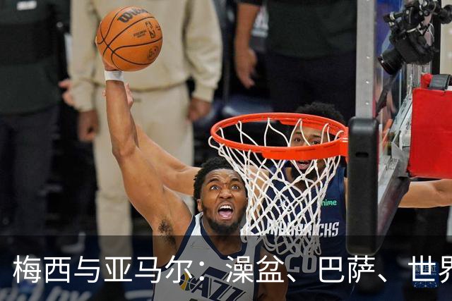 梅西与亚马尔：澡盆、巴萨、世界之巅