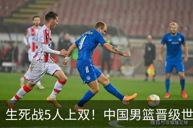 生死战5人上双！中国男篮晋级世预赛第二阶段