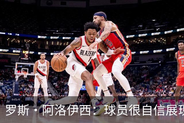 罗斯·阿洛伊西：球员很自信展现出了高效率，防守需针对性提升