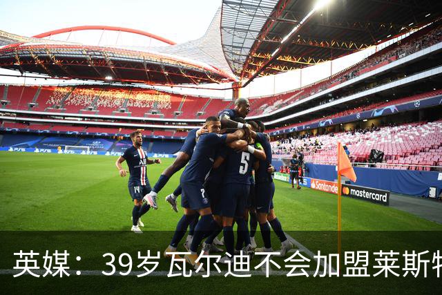 英媒：39岁瓦尔迪不会加盟莱斯特城，他回去只是进行体能测试
