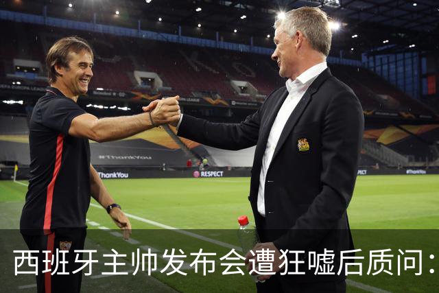 西班牙主帅发布会遭狂嘘后质问：你们在干什么？我从小被教育要尊重
