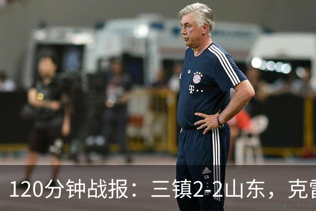120分钟战报：三镇2-2山东，克雷桑绝平，刘洋送点+扳平