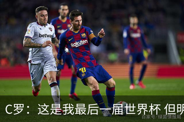 C罗：这是我最后一届世界杯 但明天不会是最后一场比赛