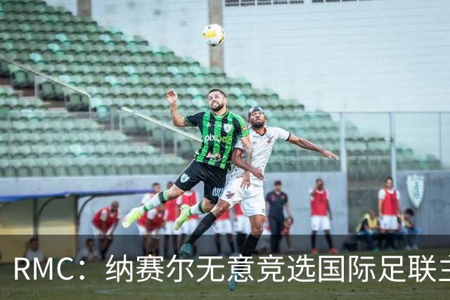 RMC：纳赛尔无意竞选国际足联主席，他对此毫无兴趣